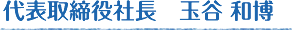 代表取締役社長 玉谷 和博